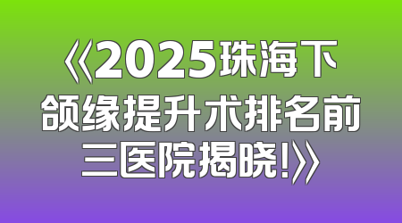 《2025珠海下颌缘提升术排名前三医院揭晓！》