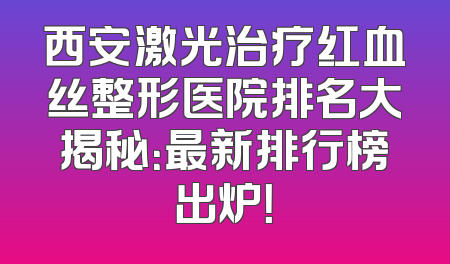 西安激光治疗红血丝整形医院排名大揭秘：最新排行榜出炉！