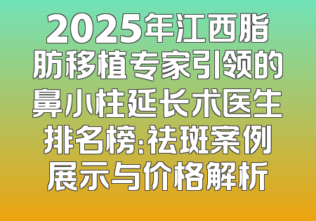 2025年江西脂肪移植专家引领的鼻小柱延长术医生排名榜：祛斑案例展示与价格解析