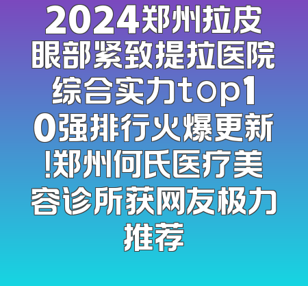 2024郑州拉皮眼部紧致提拉医院综合实力top10强排行火爆更新！郑州何氏医疗美容诊所获网友极力推荐