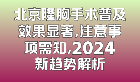 北京隆胸手术普及效果显著，注意事项需知，2024新趋势解析