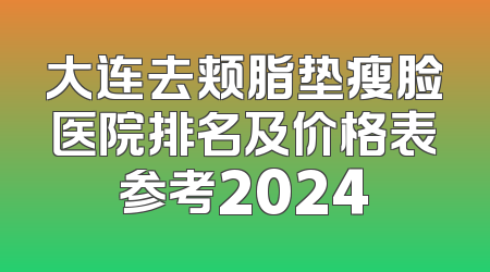 大连去颊脂垫瘦脸医院排名及价格表参考2024