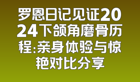 罗恩日记见证2024下颌角磨骨历程：亲身体验与惊艳对比分享