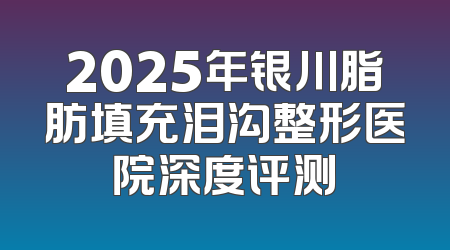 2025年银川脂肪填充泪沟整形医院深度评测