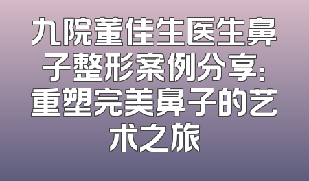 九院董佳生医生鼻子整形案例分享：重塑完美鼻子的艺术之旅