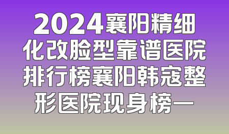 2024襄阳精细化改脸型靠谱医院排行榜襄阳韩寇整形医院现身榜一