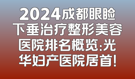 2024成都眼睑下垂治疗整形美容医院排名概览：光华妇产医院居首！