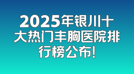 2025年银川十大热门丰胸医院排行榜公布！