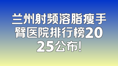 兰州射频溶脂瘦手臂医院排行榜2025公布！