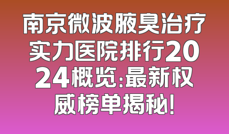 南京微波腋臭治疗实力医院排行2024概览：最新权威榜单揭秘！