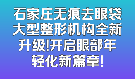石家庄无痕去眼袋大型整形机构全新升级！开启眼部年轻化新篇章！