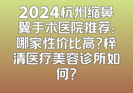 2024杭州缩鼻翼手术医院推荐：哪家性价比高？梓清医疗美容诊所如何？