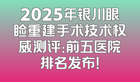 2025年银川眼睑重建手术技术权威测评：前五医院排名发布！