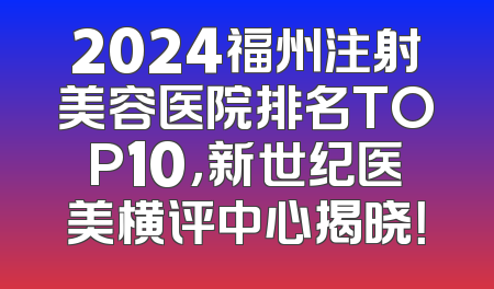 2024福州注射美容医院排名TOP10，新世纪医美横评中心揭晓！