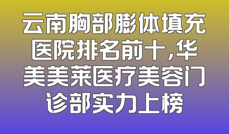 云南胸部膨体填充医院排名前十，华美美莱医疗美容门诊部实力上榜
