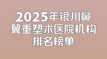 2025年银川鼻翼重塑术医院机构排名榜单