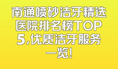 南通喷砂洁牙精选医院排名榜TOP5，优质洁牙服务一览！