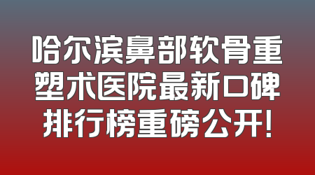 哈尔滨鼻部软骨重塑术医院最新口碑排行榜重磅公开！