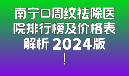 南宁口周纹祛除医院排行榜及价格表解析 2024版！