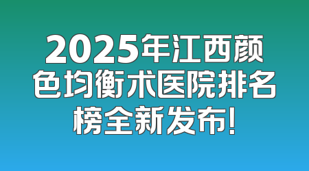 2025年江西颜色均衡术医院排名榜全新发布！