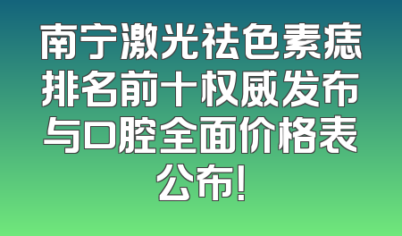 南宁激光祛色素痣排名前十权威发布与口腔全面价格表公布！
