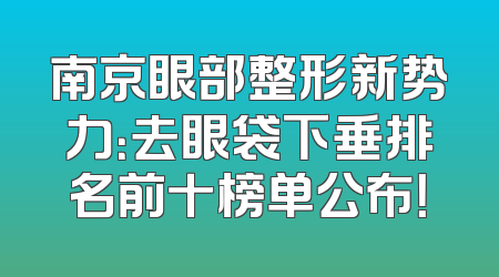 南京眼部整形新势力：去眼袋下垂排名前十榜单公布！