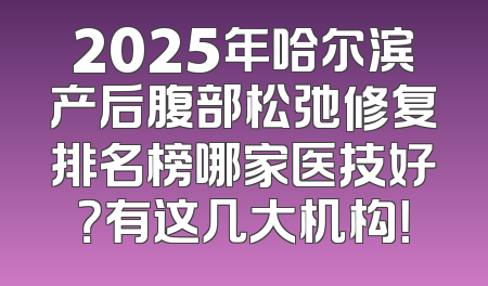 2025年哈尔滨产后腹部松弛修复排名榜哪家医技好？有这几大机构！