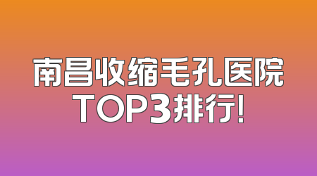 南昌收缩毛孔医院TOP3排行！