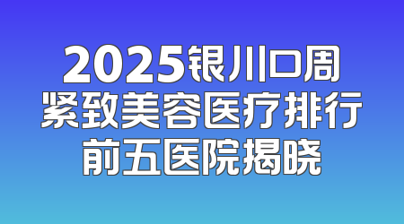 2025银川口周紧致美容医疗排行前五医院揭晓