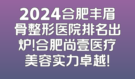 2024合肥丰眉骨整形医院排名出炉！合肥尚壹医疗美容实力卓越！