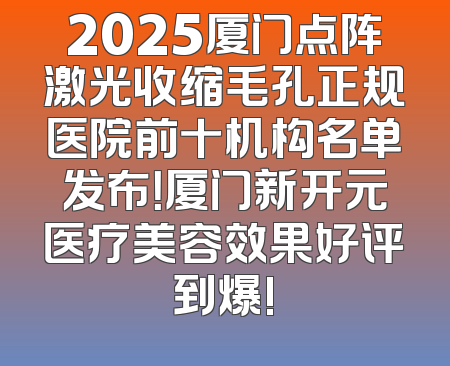 2025厦门点阵激光收缩毛孔正规医院前十机构名单发布！厦门新开元医疗美容效果好评到爆!