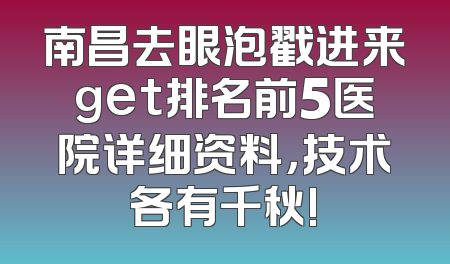 南昌去眼泡戳进来get排名前5医院详细资料，技术各有千秋!