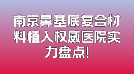 南京鼻基底复合材料植入权威医院实力盘点！