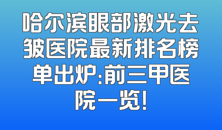 哈尔滨眼部激光去皱医院最新排名榜单出炉：前三甲医院一览！