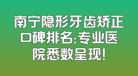 南宁隐形牙齿矫正口碑排名：专业医院悉数呈现！