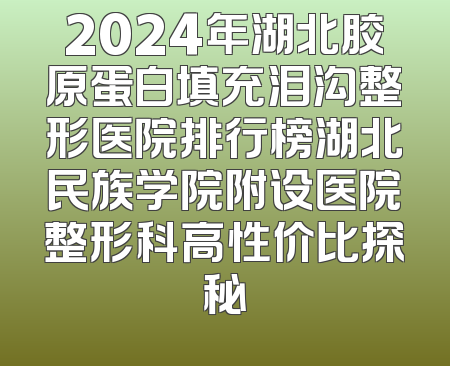 2024年湖北胶原蛋白填充泪沟整形医院排行榜湖北民族学院附设医院整形科高性价比探秘