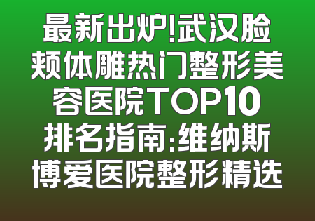 最新出炉！武汉脸颊体雕热门整形美容医院TOP10排名指南：维纳斯博爱医院整形精选