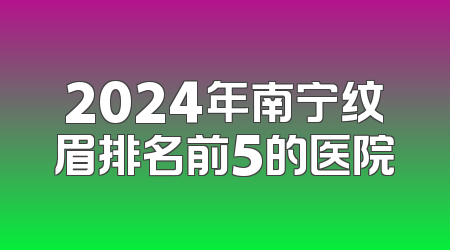 2024年南宁纹眉排名前5的医院