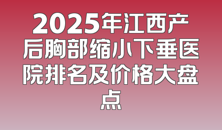 2025年江西产后胸部缩小下垂医院排名及价格大盘点