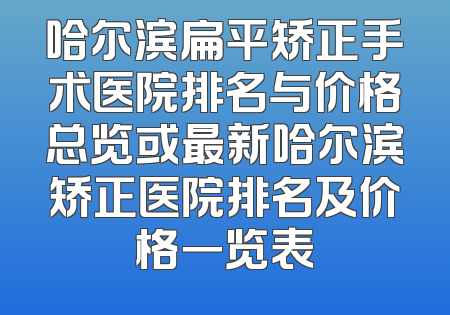 哈尔滨扁平矫正手术医院排名与价格总览或最新哈尔滨矫正医院排名及价格一览表