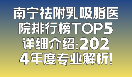 南宁祛附乳吸脂医院排行榜TOP5详细介绍：2024年度专业解析！