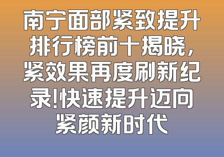 南宁面部紧致提升排行榜前十揭晓，紧效果再度刷新纪录！快速提升迈向紧颜新时代