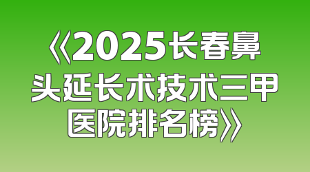 《2025长春鼻头延长术技术三甲医院排名榜》