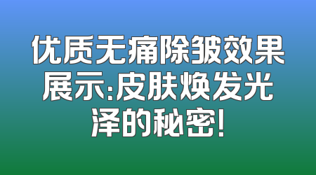 优质无痛除皱效果展示：皮肤焕发光泽的秘密！
