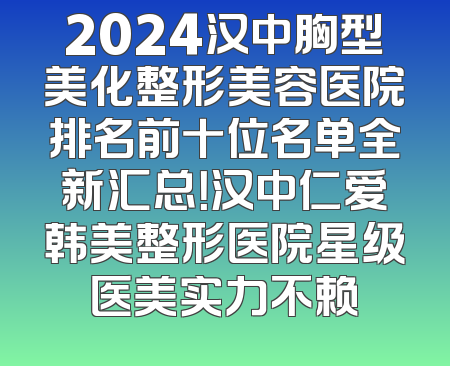 2024汉中胸型美化整形美容医院排名前十位名单全新汇总！汉中仁爱韩美整形医院星级医美实力不赖