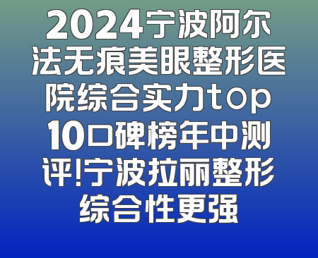 2024宁波阿尔法无痕美眼整形医院综合实力top10口碑榜年中测评！宁波拉丽整形综合性更强