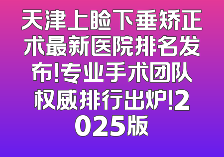 天津上睑下垂矫正术最新医院排名发布！专业手术团队权威排行出炉！2025版