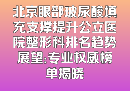 北京眼部玻尿酸填充支撑提升公立医院整形科排名趋势展望：专业权威榜单揭晓