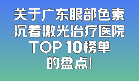 关于广东眼部色素沉着激光治疗医院TOP 10榜单的盘点！
