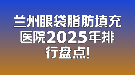 兰州眼袋脂肪填充医院2025年排行盘点！